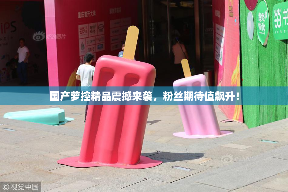 国产萝控精品震撼来袭，粉丝期待值飙升！