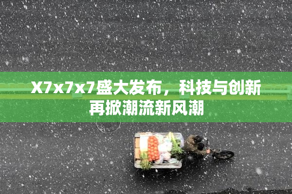 X7x7x7盛大发布，科技与创新再掀潮流新风潮