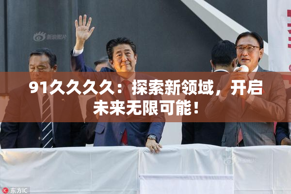 91久久久久：探索新领域，开启未来无限可能！