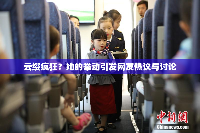云缨疯狂？她的举动引发网友热议与讨论