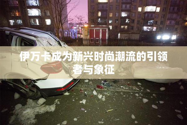 伊万卡成为新兴时尚潮流的引领者与象征