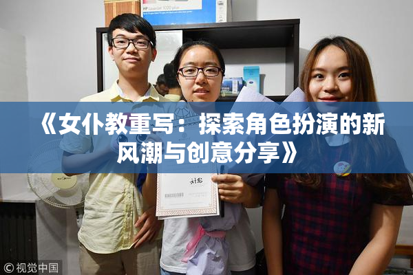 《女仆教重写：探索角色扮演的新风潮与创意分享》
