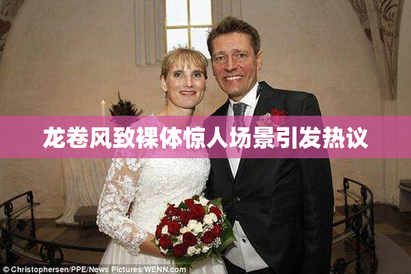 龙卷风致裸体惊人场景引发热议