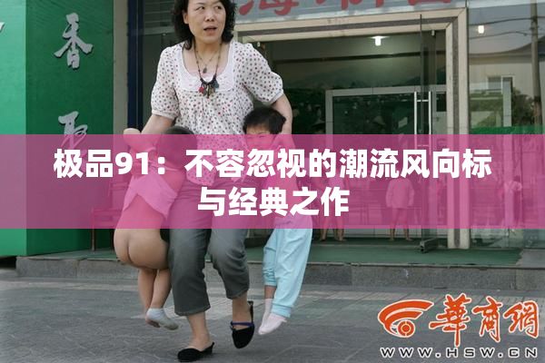 极品91：不容忽视的潮流风向标与经典之作