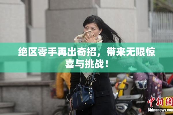 绝区零手再出奇招，带来无限惊喜与挑战！