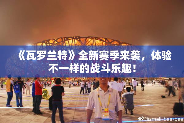 《瓦罗兰特》全新赛季来袭，体验不一样的战斗乐趣！