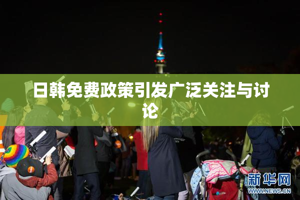 日韩免费政策引发广泛关注与讨论
