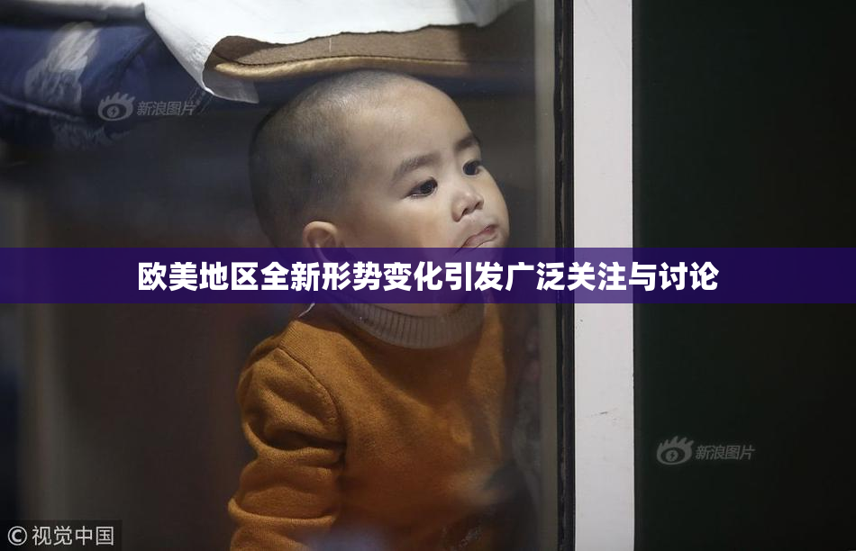 欧美地区全新形势变化引发广泛关注与讨论