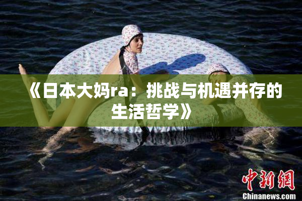 《日本大妈ra：挑战与机遇并存的生活哲学》