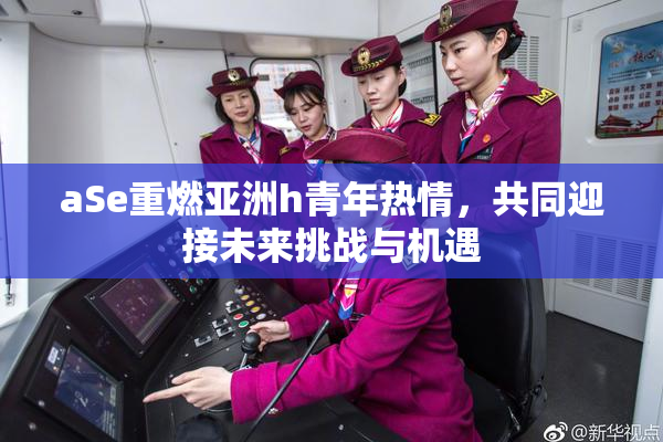 aSe重燃亚洲h青年热情，共同迎接未来挑战与机遇