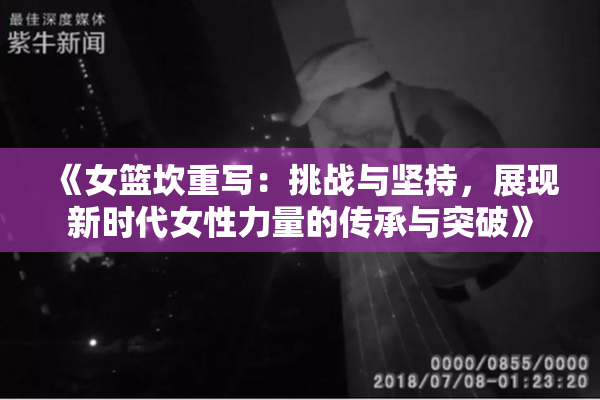 《女篮坎重写：挑战与坚持，展现新时代女性力量的传承与突破》