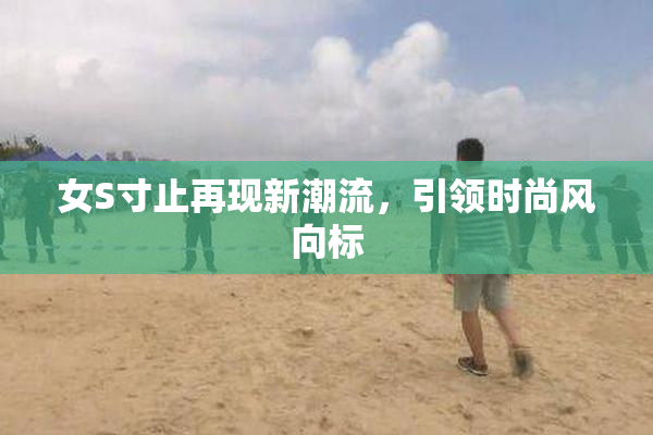 女S寸止再现新潮流，引领时尚风向标
