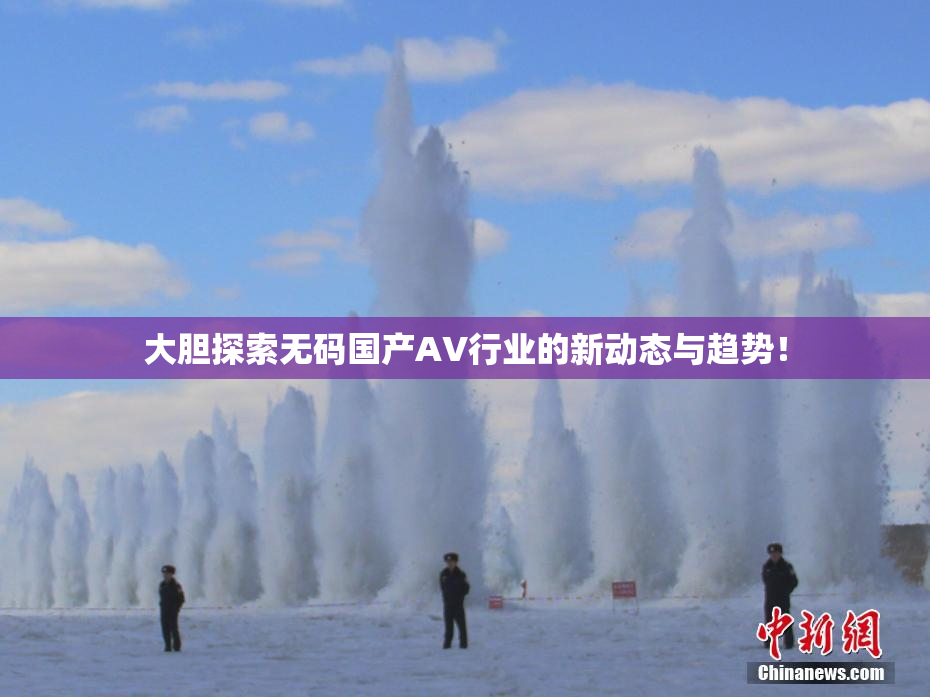 大胆探索无码国产AV行业的新动态与趋势！