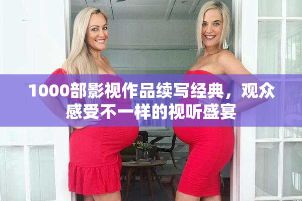 1000部影视作品续写经典，观众感受不一样的视听盛宴
