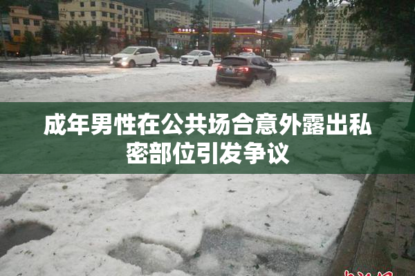成年男性在公共场合意外露出私密部位引发争议