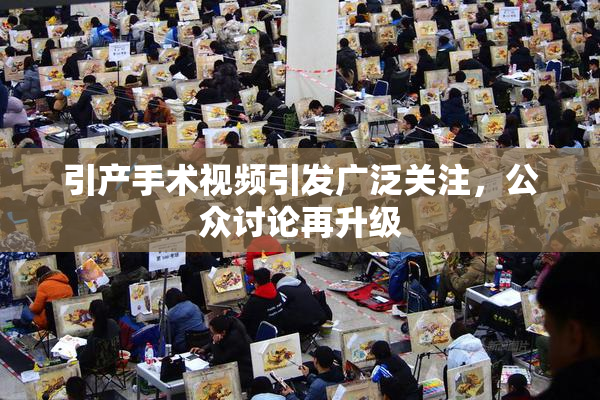 引产手术视频引发广泛关注，公众讨论再升级