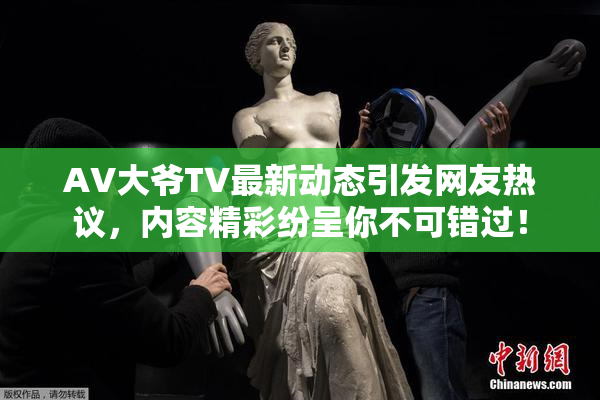 AV大爷TV最新动态引发网友热议，内容精彩纷呈你不可错过！
