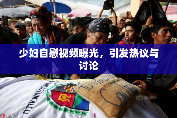 少妇自慰视频曝光，引发热议与讨论