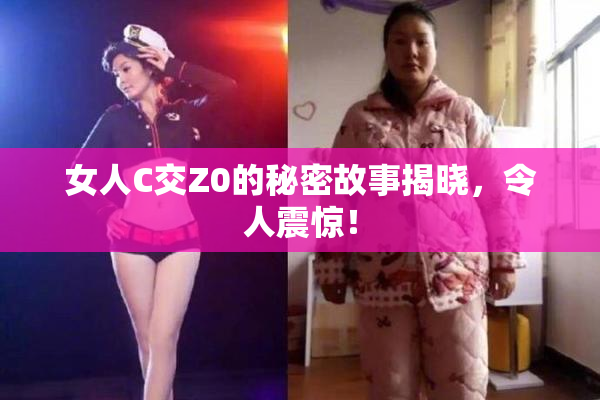 女人C交Z0的秘密故事揭晓，令人震惊！