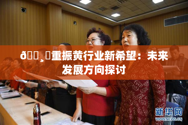 🌸‌重振黄行业新希望：未来发展方向探讨