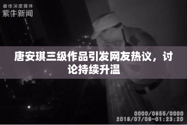 唐安琪三级作品引发网友热议，讨论持续升温