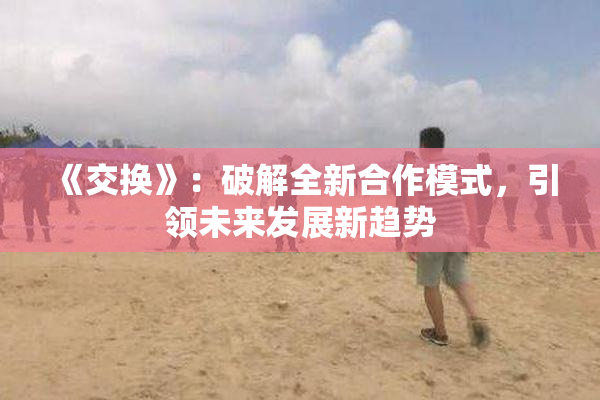 《交换》：破解全新合作模式，引领未来发展新趋势