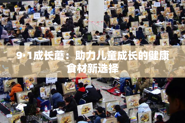 9·1成长蘑：助力儿童成长的健康食材新选择