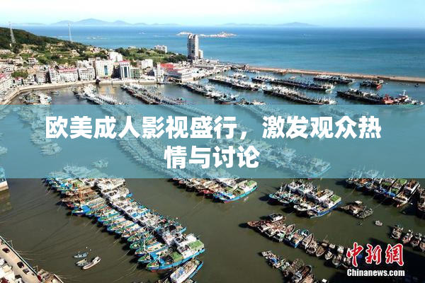 欧美成人影视盛行，激发观众热情与讨论