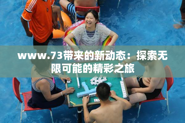www.73带来的新动态：探索无限可能的精彩之旅