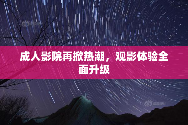 成人影院再掀热潮，观影体验全面升级