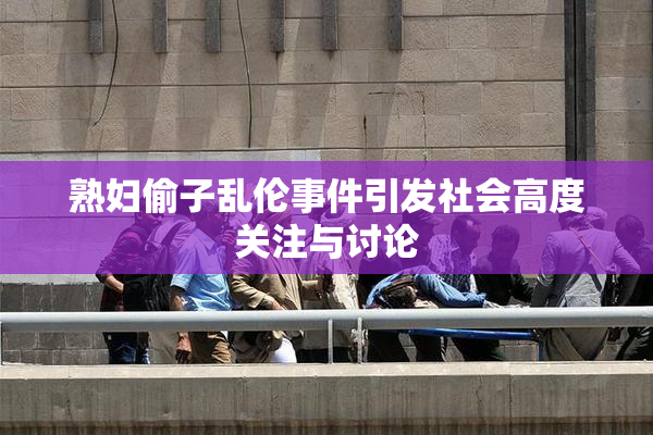 熟妇偷子乱伦事件引发社会高度关注与讨论