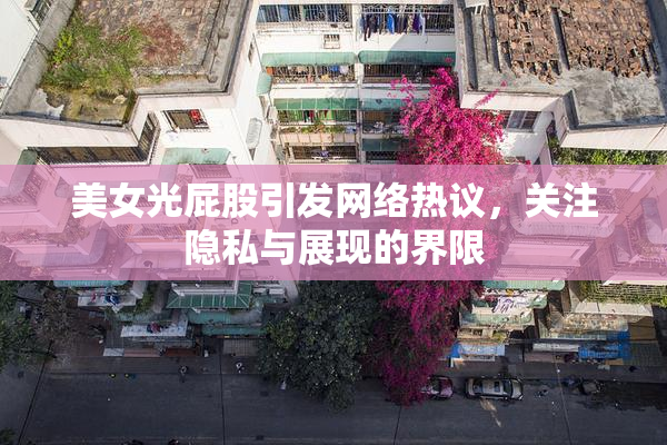 美女光屁股引发网络热议，关注隐私与展现的界限