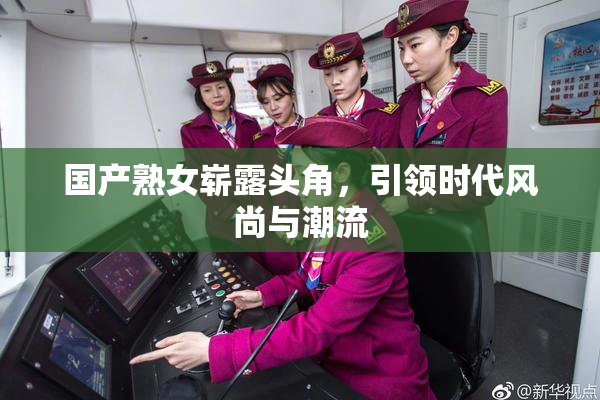 国产熟女崭露头角，引领时代风尚与潮流