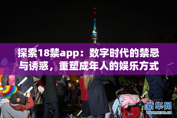 探索18禁app：数字时代的禁忌与诱惑，重塑成年人的娱乐方式