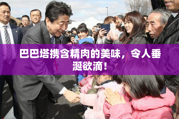 巴巴塔携含精肉的美味，令人垂涎欲滴！