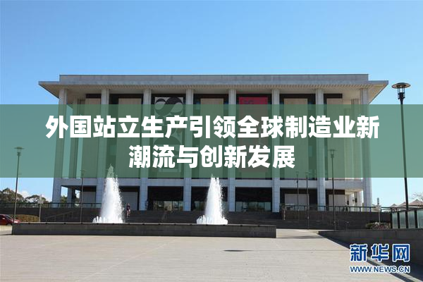外国站立生产引领全球制造业新潮流与创新发展