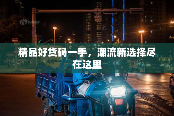 精品好货码一手，潮流新选择尽在这里