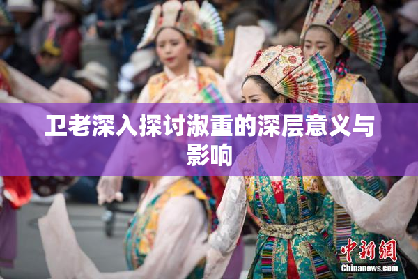 卫老深入探讨淑重的深层意义与影响