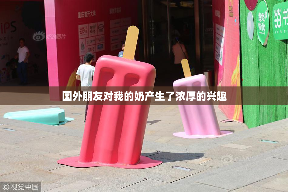 国外朋友对我的奶产生了浓厚的兴趣