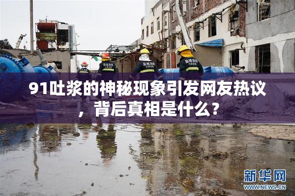 91吐浆的神秘现象引发网友热议，背后真相是什么？