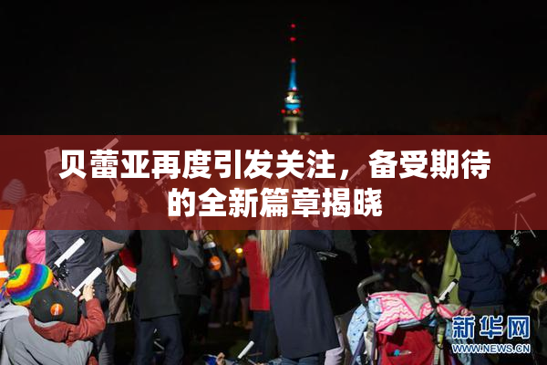 贝蕾亚再度引发关注，备受期待的全新篇章揭晓