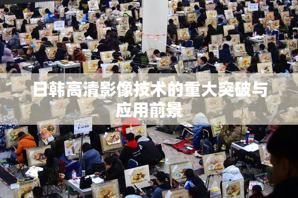 日韩高清影像技术的重大突破与应用前景