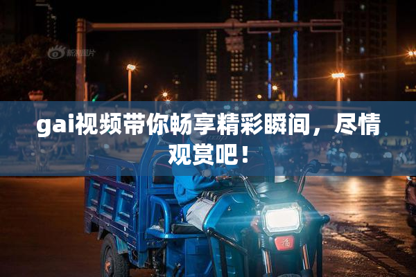 gai视频带你畅享精彩瞬间，尽情观赏吧！