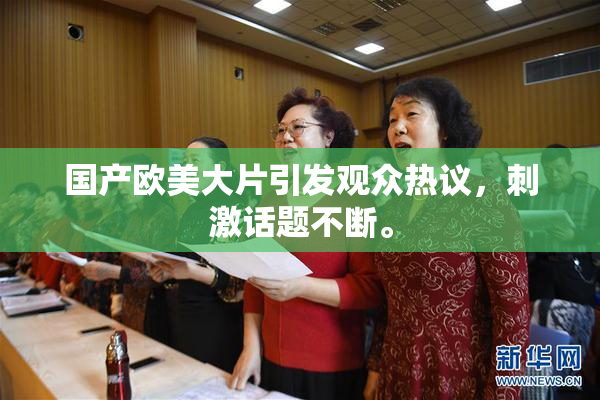 国产欧美大片引发观众热议，刺激话题不断。