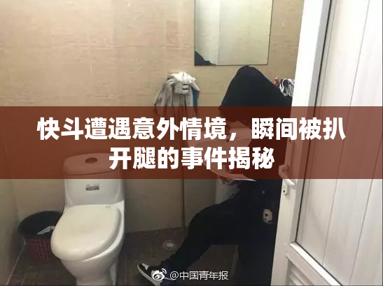快斗遭遇意外情境，瞬间被扒开腿的事件揭秘