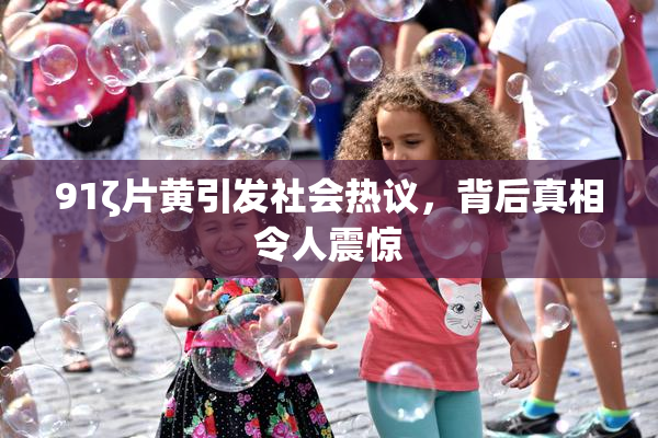 91ζ片黄引发社会热议，背后真相令人震惊