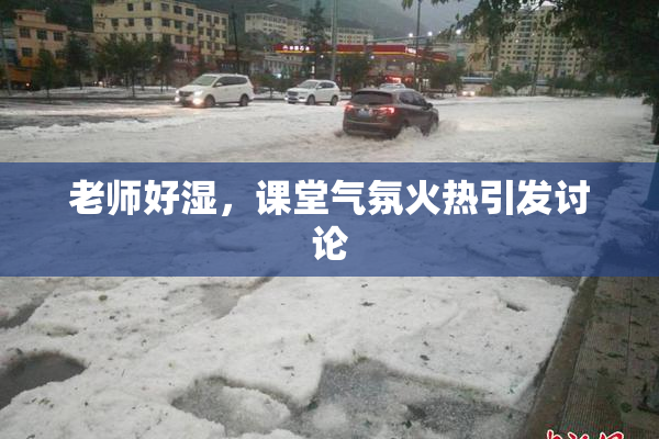 老师好湿，课堂气氛火热引发讨论