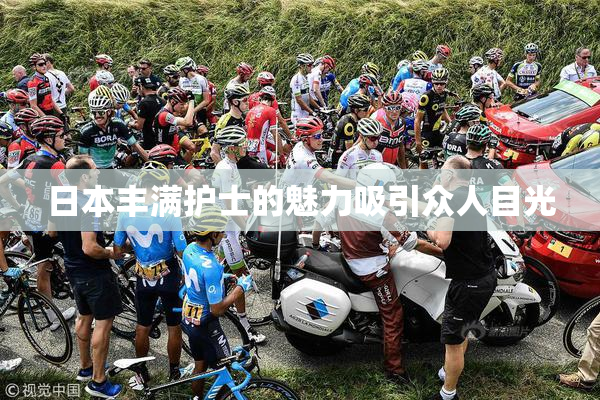 日本丰满护士的魅力吸引众人目光