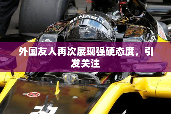 外国友人再次展现强硬态度，引发关注