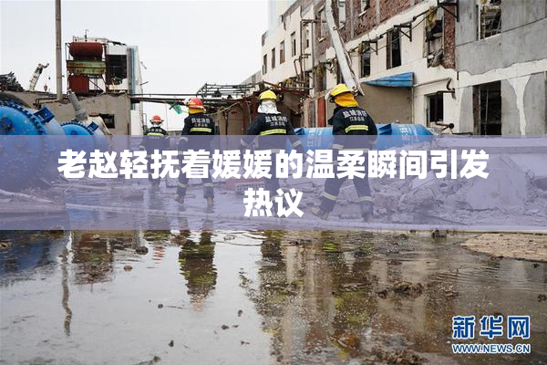 老赵轻抚着媛媛的温柔瞬间引发热议